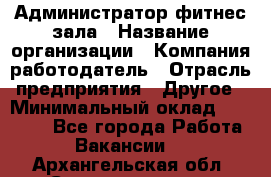 Администратор фитнес зала › Название организации ­ Компания-работодатель › Отрасль предприятия ­ Другое › Минимальный оклад ­ 23 000 - Все города Работа » Вакансии   . Архангельская обл.,Северодвинск г.